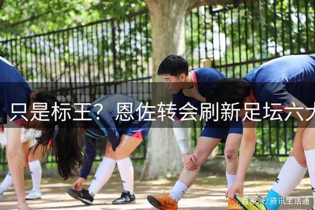 只是标王？恩佐转会刷新足坛六大纪录 超C罗历史第三