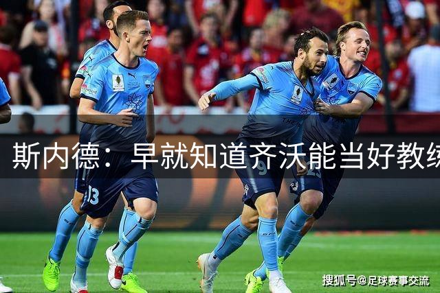 斯内德：早就知道齐沃能当好教练；邓弗里斯在皇马要困难得多
