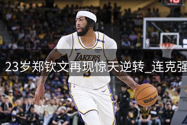 23岁郑钦文再现惊天逆转 连克强敌闯入美网八强